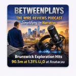 Podcast cover image for Betweenplays The Wire Reviews Podcast featuring a dramatic Quebec lithium exploration theme, drill core visuals, market-media styling, and headline text referencing Brunswick Exploration’s 90.5 metres at 1.31% Li₂O at the Anatacau Project.